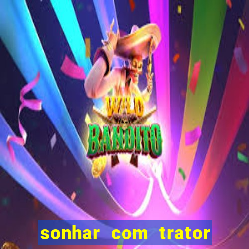 sonhar com trator jogo do bicho