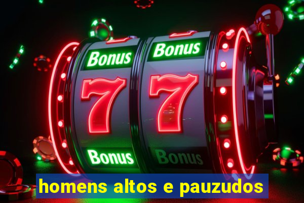 homens altos e pauzudos