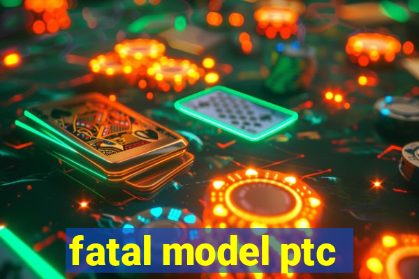 fatal model ptc