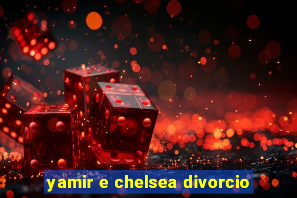 yamir e chelsea divorcio